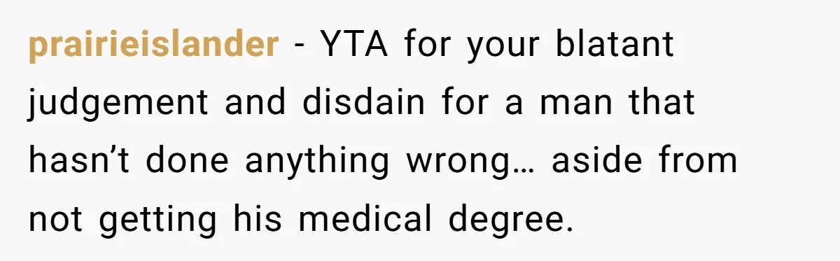 prairieislander − YTA for your blatant judgement and disdain for a man that hasn’t done anything wrong… aside from not getting his medical degree.