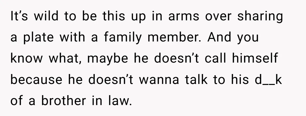 It’s wild to be this up in arms over sharing a plate with a family member. And you know what, maybe he doesn’t call himself because he doesn’t wanna talk...