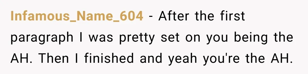 Infamous_Name_604 − After the first paragraph I was pretty set on you being the AH. Then I finished and yeah you're the AH.
