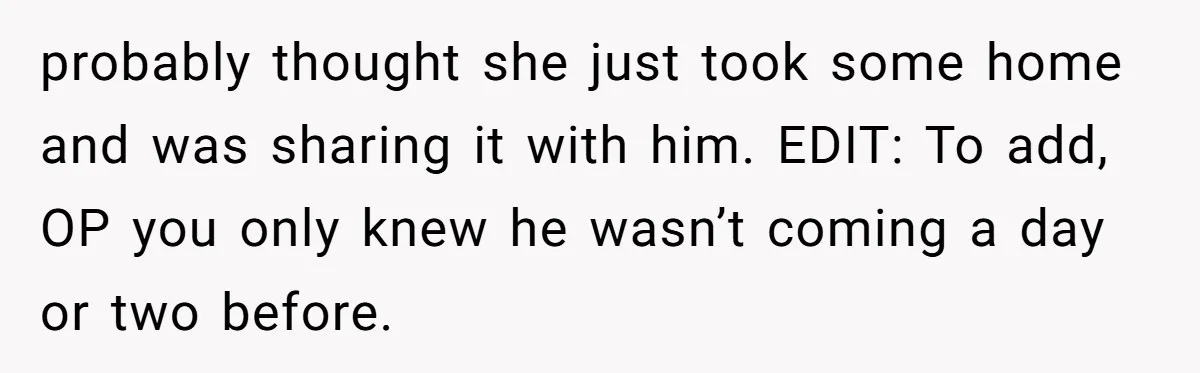 probably thought she just took some home and was sharing it with him. EDIT: To add, OP you only knew he wasn’t coming a day or two before.