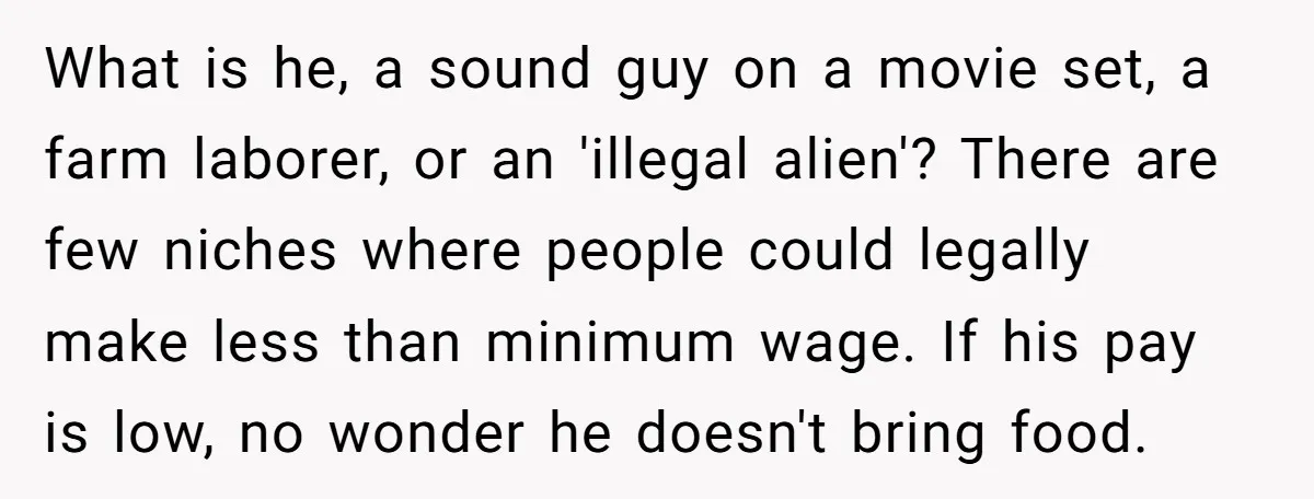 What is he, a sound guy on a movie set, a farm laborer, or an 'illegal alien'? There are few niches where people could legally make less than minimum wage....