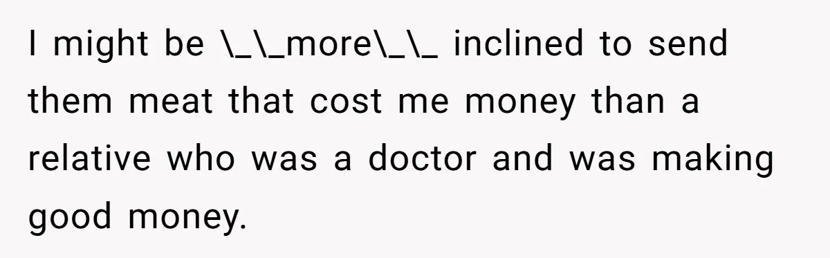 I might be \_\_more\_\_ inclined to send them meat that cost me money than a relative who was a doctor and was making good money.