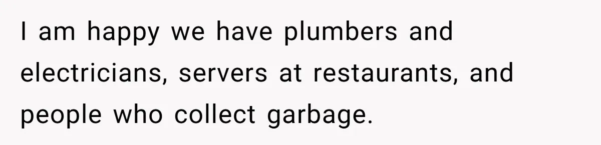 I am happy we have plumbers and electricians, servers at restaurants, and people who collect garbage.