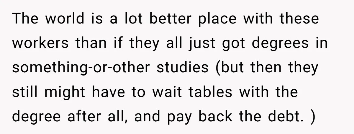The world is a lot better place with these workers than if they all just got degrees in something-or-other studies (but then they still might have to wait tables with...