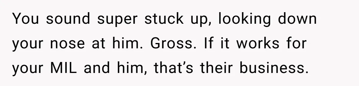 You sound super stuck up, looking down your nose at him. Gross. If it works for your MIL and him, that’s their business.
