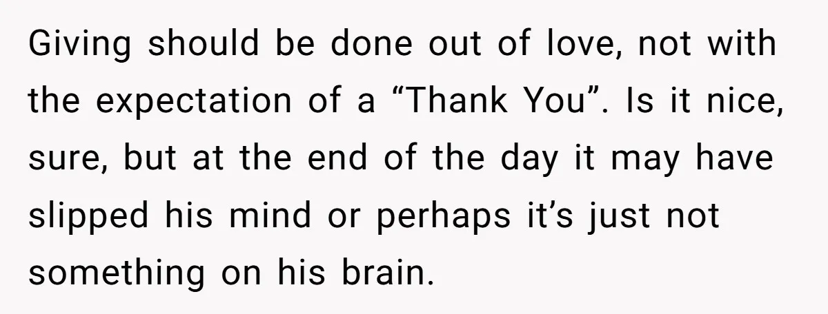 Giving should be done out of love, not with the expectation of a “Thank You”. Is it nice, sure, but at the end of the day it may have slipped...