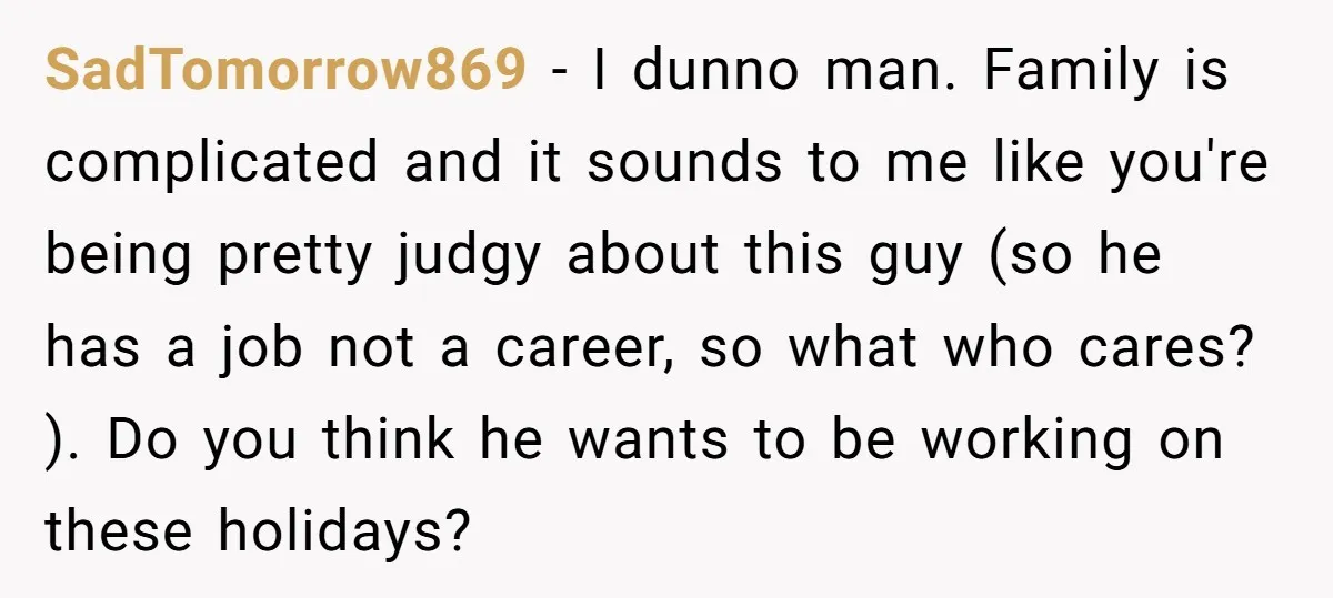 SadTomorrow869 − I dunno man. Family is complicated and it sounds to me like you're being pretty judgy about this guy (so he has a job not a career, so...