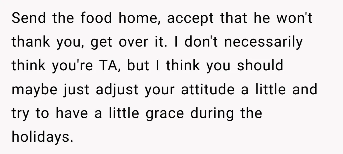 Send the food home, accept that he won't thank you, get over it. I don't necessarily think you're TA, but I think you should maybe just adjust your attitude a...