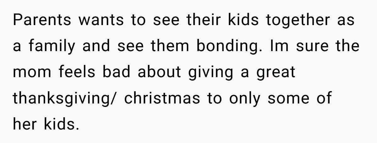 Parents wants to see their kids together as a family and see them bonding. Im sure the mom feels bad about giving a great thanksgiving/ christmas to only some of...