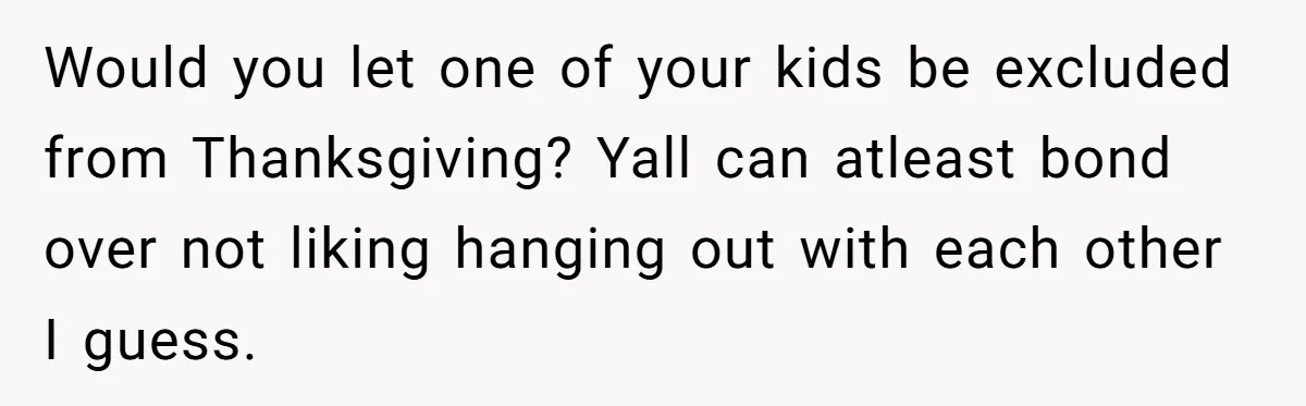 Would you let one of your kids be excluded from Thanksgiving? Yall can atleast bond over not liking hanging out with each other I guess.
