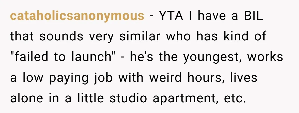 cataholicsanonymous − YTA I have a BIL that sounds very similar who has kind of "failed to launch" - he's the youngest, works a low paying job with weird hours,...