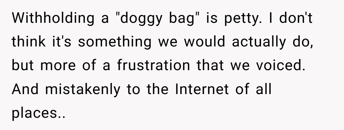 Withholding a "doggy bag" is petty. I don't think it's something we would actually do, but more of a frustration that we voiced. And mistakenly to the Internet of all...