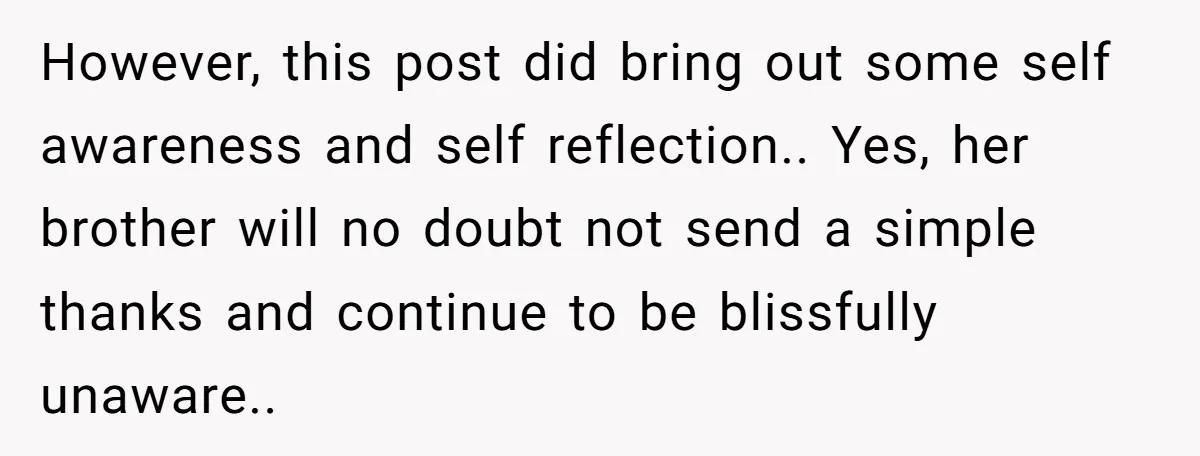 However, this post did bring out some self awareness and self reflection.. Yes, her brother will no doubt not send a simple thanks and continue to be blissfully unaware..