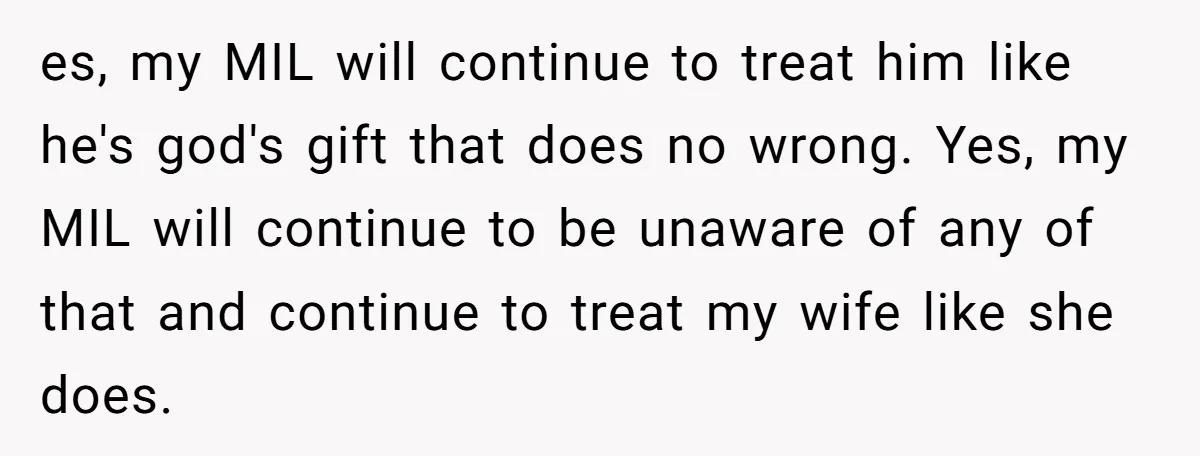 es, my MIL will continue to treat him like he's god's gift that does no wrong. Yes, my MIL will continue to be unaware of any of that and continue...