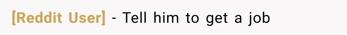 [Reddit User] - Tell him to get a job