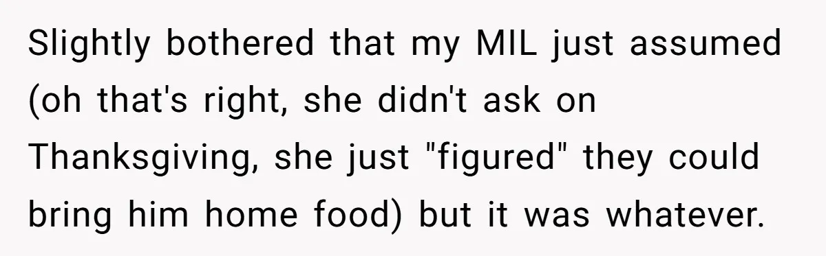 Slightly bothered that my MIL just assumed (oh that's right, she didn't ask on Thanksgiving, she just "figured" they could bring him home food) but it was whatever.