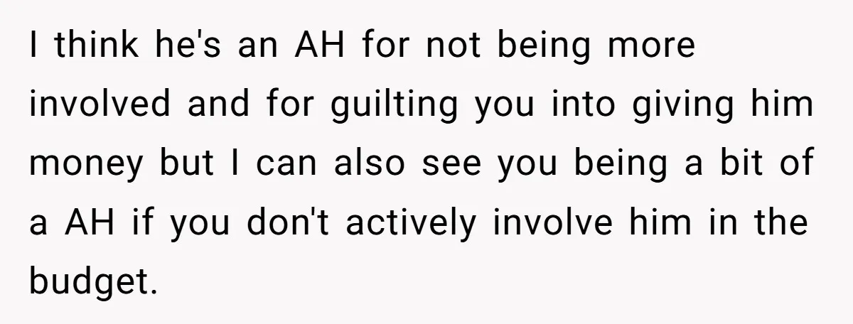 I think he's an AH for not being more involved and for guilting you into giving him money but I can also see you being a bit of a AH...