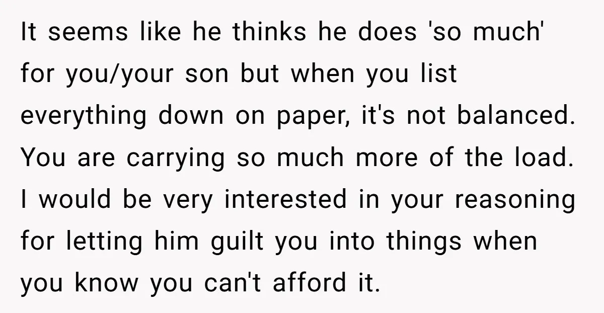 It seems like he thinks he does 'so much' for you/your son but when you list everything down on paper, it's not balanced. You are carrying so much more of...
