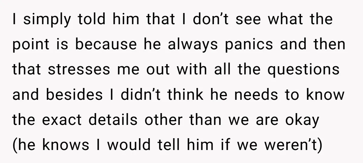 I simply told him that I don’t see what the point is because he always panics and then that stresses me out with all the questions and besides I didn’t...