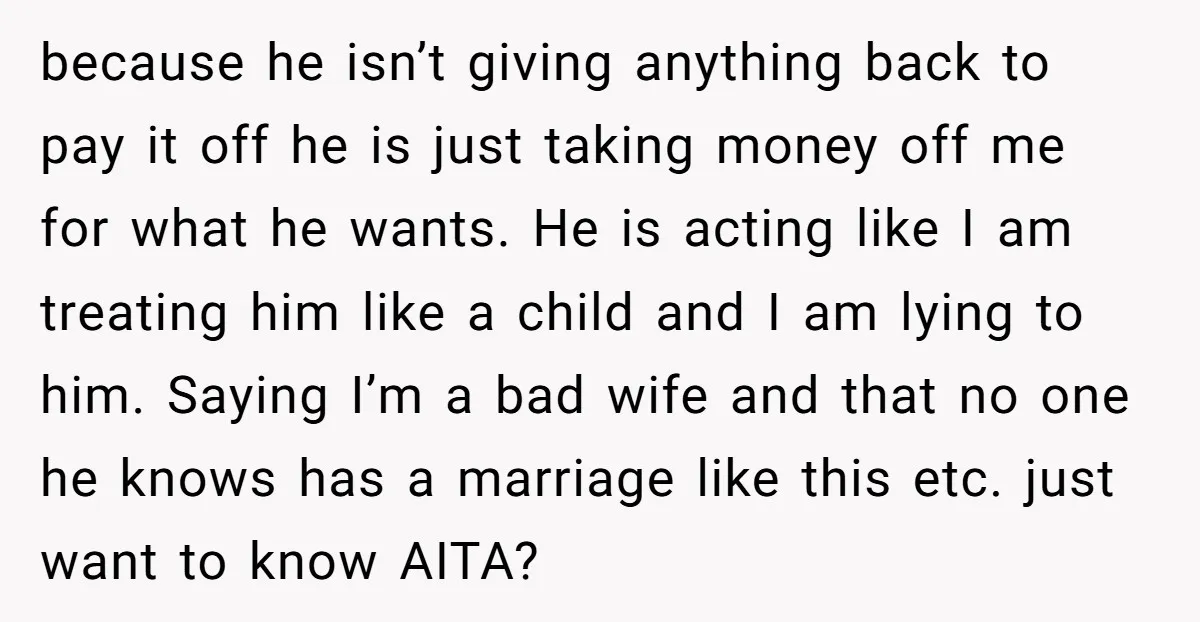 because he isn’t giving anything back to pay it off he is just taking money off me for what he wants. He is acting like I am treating him like...