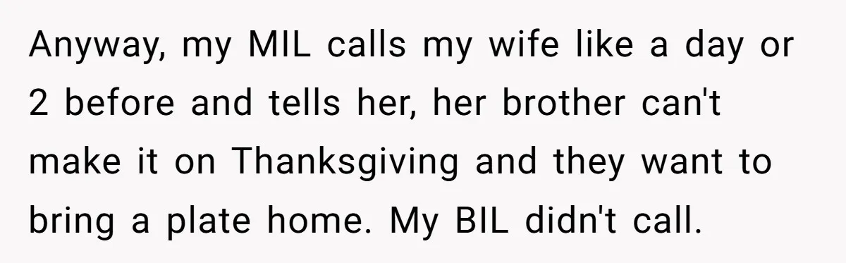 Anyway, my MIL calls my wife like a day or 2 before and tells her, her brother can't make it on Thanksgiving and they want to bring a plate home....