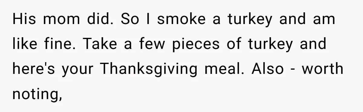 His mom did. So I smoke a turkey and am like fine. Take a few pieces of turkey and here's your Thanksgiving meal. Also - worth noting,