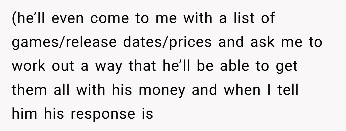 (he’ll even come to me with a list of games/release dates/prices and ask me to work out a way that he’ll be able to get them all with his money...