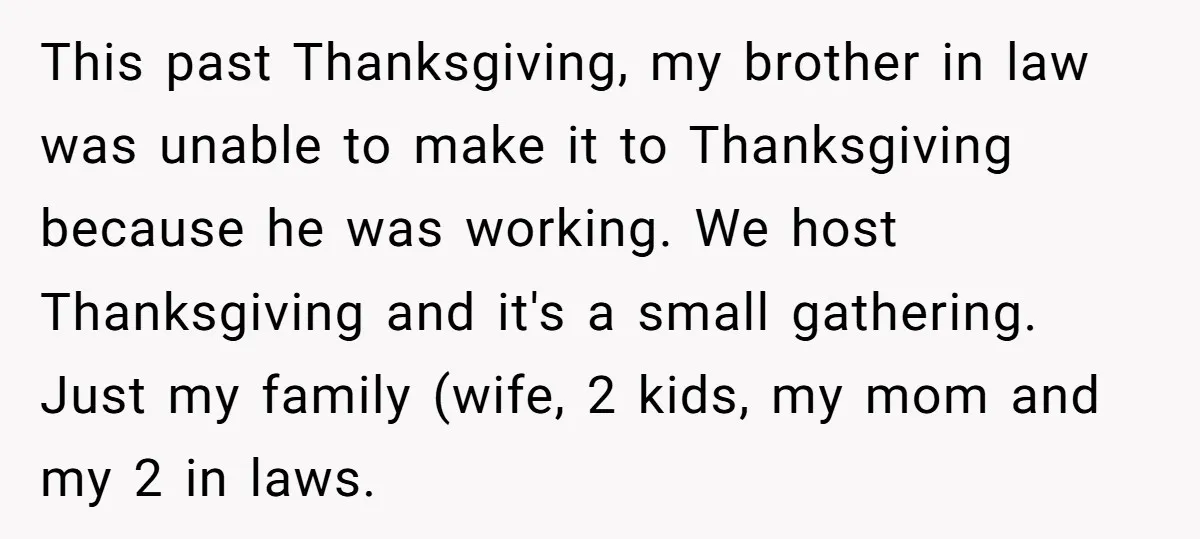 This past Thanksgiving, my brother in law was unable to make it to Thanksgiving because he was working. We host Thanksgiving and it's a small gathering. Just my family (wife,...