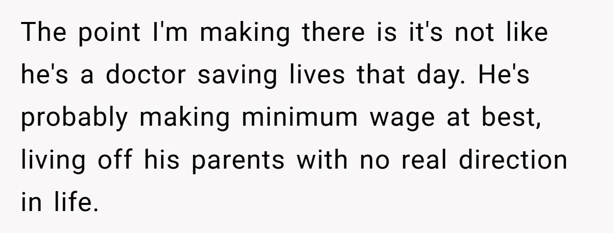 The point I'm making there is it's not like he's a doctor saving lives that day. He's probably making minimum wage at best, living off his parents with no real...