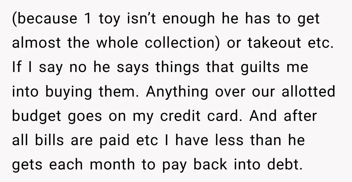 (because 1 toy isn’t enough he has to get almost the whole collection) or takeout etc. If I say no he says things that guilts me into buying them. Anything...