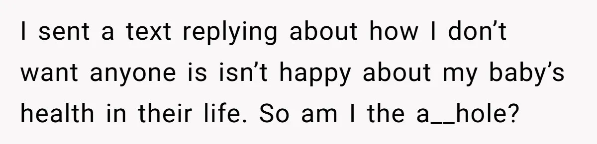 I sent a text replying about how I don’t want anyone is isn’t happy about my baby’s health in their life. So am I the a__hole?