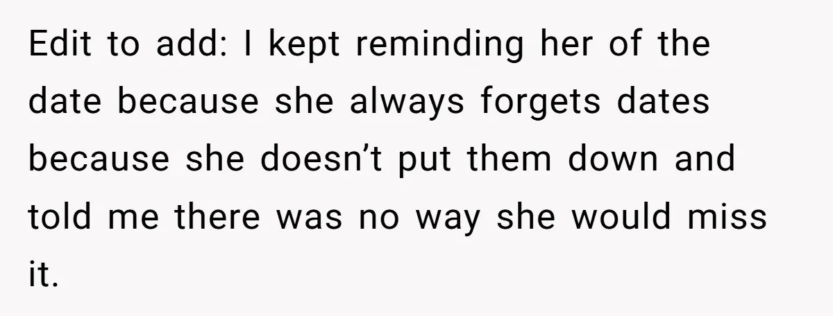 Edit to add: I kept reminding her of the date because she always forgets dates because she doesn’t put them down and told me there was no way she would...
