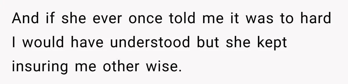 And if she ever once told me it was to hard I would have understood but she kept insuring me other wise.