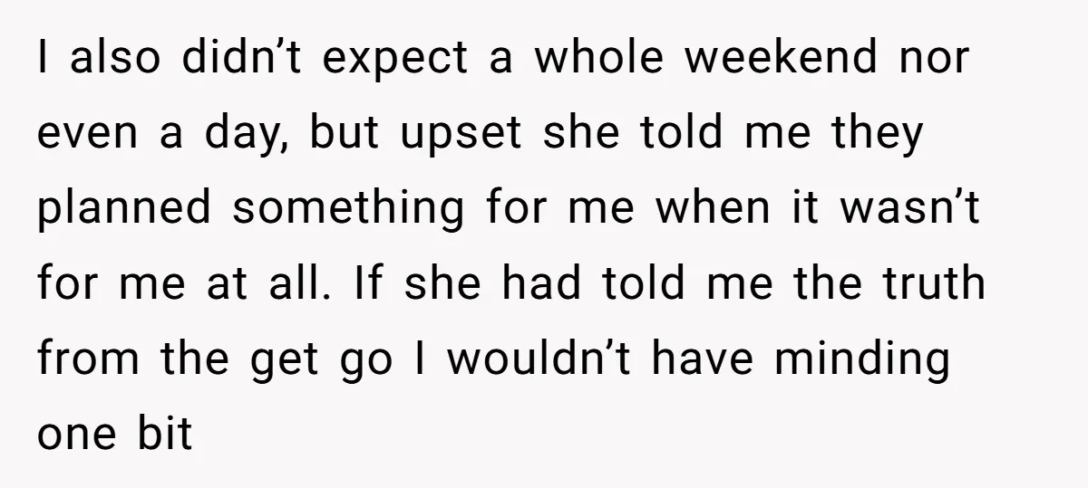 I also didn’t expect a whole weekend nor even a day, but upset she told me they planned something for me when it wasn’t for me at all. If she...