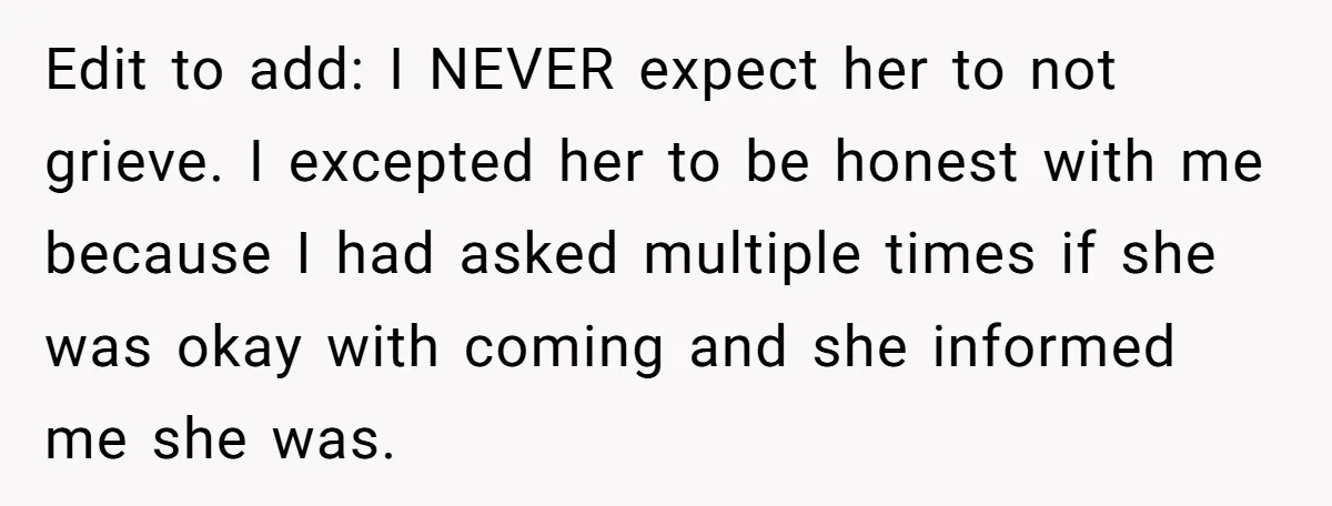 Edit to add: I NEVER expect her to not grieve. I excepted her to be honest with me because I had asked multiple times if she was okay with coming...