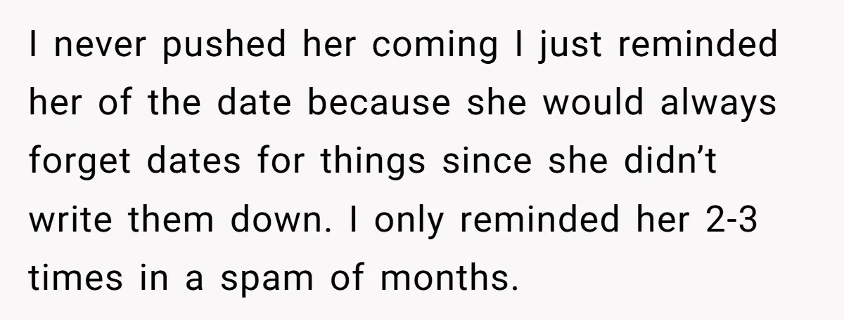 I never pushed her coming I just reminded her of the date because she would always forget dates for things since she didn’t write them down. I only reminded her...