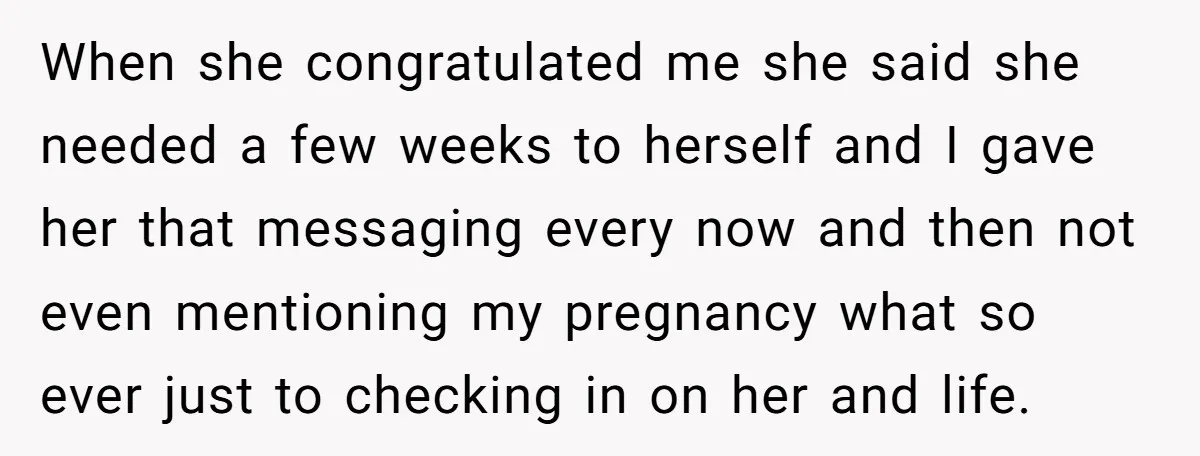 When she congratulated me she said she needed a few weeks to herself and I gave her that messaging every now and then not even mentioning my pregnancy what so...