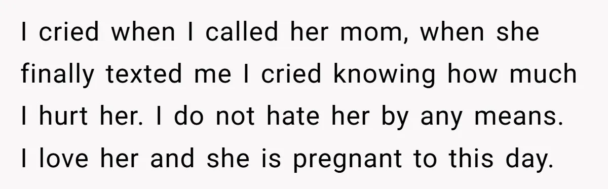 I cried when I called her mom, when she finally texted me I cried knowing how much I hurt her. I do not hate her by any means. I love...