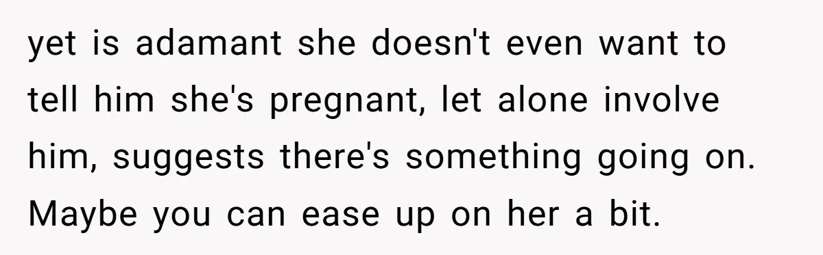 yet is adamant she doesn't even want to tell him she's pregnant, let alone involve him, suggests there's something going on. Maybe you can ease up on her a bit.