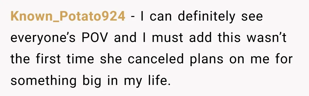 Known_Potato924 − I can definitely see everyone’s POV and I must add this wasn’t the first time she canceled plans on me for something big in my life.