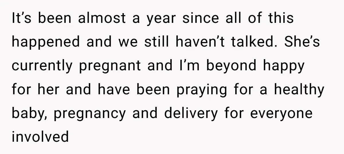 It’s been almost a year since all of this happened and we still haven’t talked. She’s currently pregnant and I’m beyond happy for her and have been praying for a...