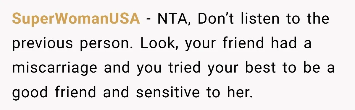 SuperWomanUSA − NTA, Don’t listen to the previous person. Look, your friend had a miscarriage and you tried your best to be a good friend and sensitive to her.