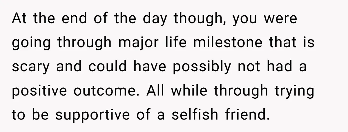 At the end of the day though, you were going through major life milestone that is scary and could have possibly not had a positive outcome. All while through trying...