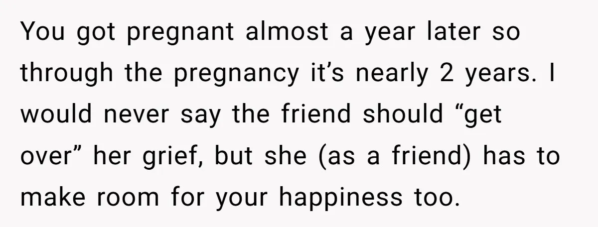 You got pregnant almost a year later so through the pregnancy it’s nearly 2 years. I would never say the friend should “get over” her grief, but she (as a...