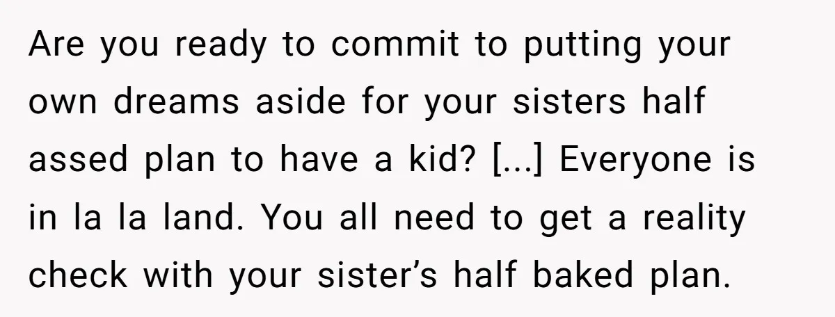Are you ready to commit to putting your own dreams aside for your sisters half assed plan to have a kid? [...] Everyone is in la la land. You all...