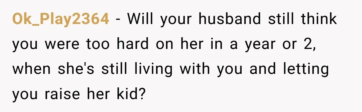 Ok_Play2364 - Will your husband still think you were too hard on her in a year or 2, when she's still living with you and letting you raise her kid?