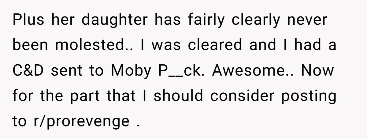Plus her daughter has fairly clearly never been molested.. I was cleared and I had a C&D sent to Moby P__ck. Awesome.. Now for the part that I should consider...