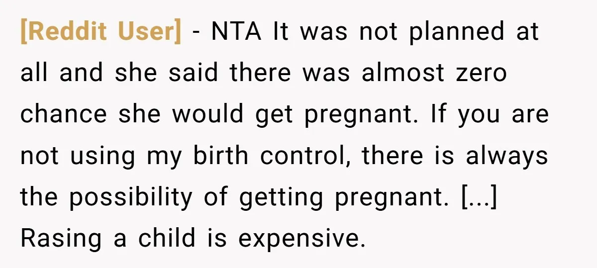 [Reddit User] - NTA It was not planned at all and she said there was almost zero chance she would get pregnant. If you are not using my birth control,...