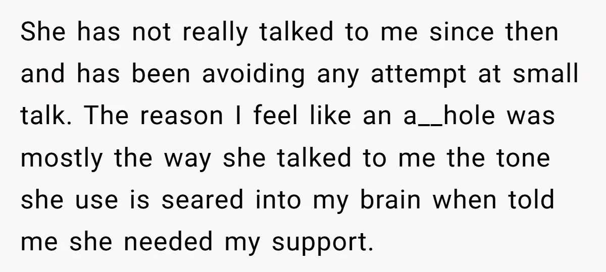 She has not really talked to me since then and has been avoiding any attempt at small talk. The reason I feel like an a__hole was mostly the way she...