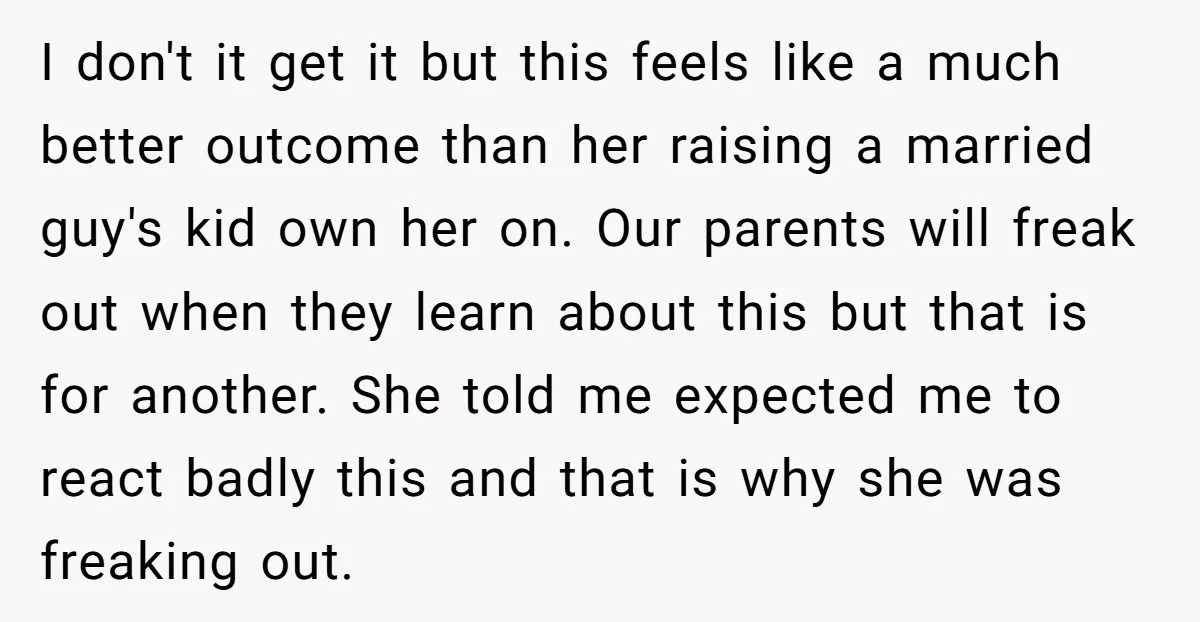 I don't it get it but this feels like a much better outcome than her raising a married guy's kid own her on. Our parents will freak out when they...